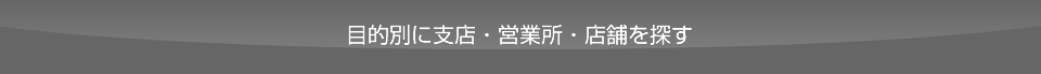 目的別に支店・営業所・店舗を探す