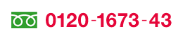 フリーダイヤル 0120-1673-43　フリーダイヤル受付時間：午前10:00～午後5:30 （土日・祝日・夏季・年末年始の休業日を除く）