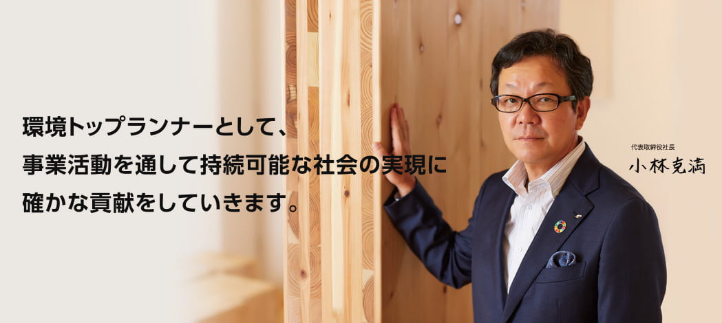 夢や将来を託され、継続して成長できる企業であるために事業活動を通して、環境に優しい社会の実現を目指します。 代表取締役社長 小林 克満
