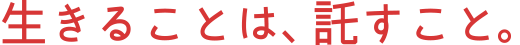生きることは、託すこと