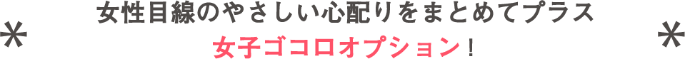 女性目線のやさしい心配りをまとめてプラス 女子ゴコロオプション！