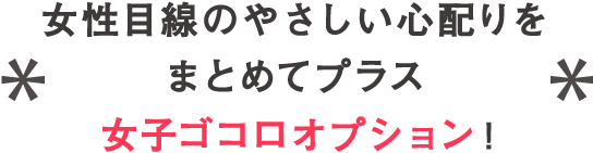 女性目線のやさしい心配りをまとめてプラス 女子ゴコロオプション！