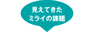 見えてきたミライの課題