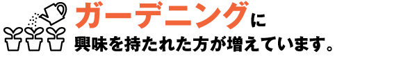ガーデニングに興味を持たれた方が増えています。