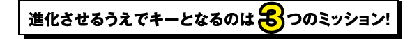 進化させるうえでキーとなるのは3つのミッション！