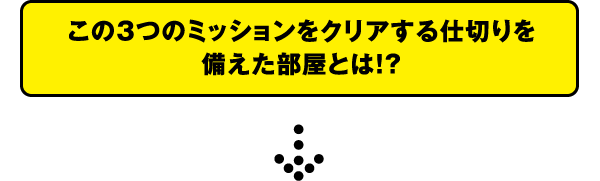 この3つのミッションをクリアする仕切りを備えた部屋とは！？