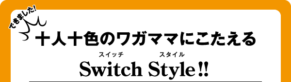 できました！　十人十色のワガママにこたえる　Switch Style ! !