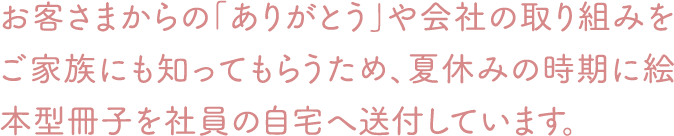 お客さまからの「ありがとう」や会社の取り組みをご家族にも知ってもらうため、夏休みの時期に絵本型冊子を社員の自宅へ送付しています。