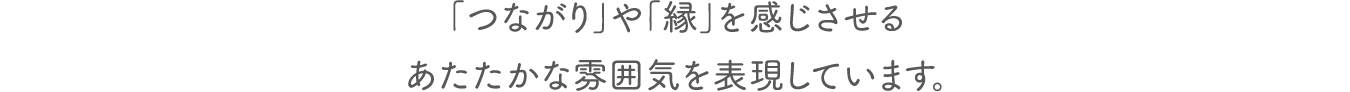 「つながり」や「縁」を感じさせるあたたかな雰囲気を表現しています。