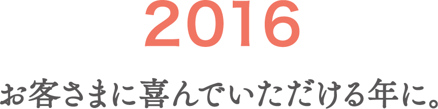 2016 お客さまに喜んでいただける年に。