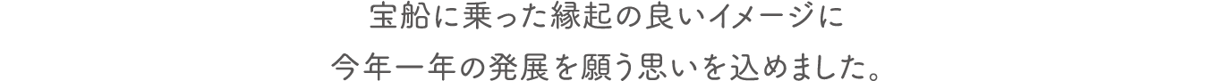 宝船に乗った縁起の良いイメージに今年一年の発展を願う思いを込めました。