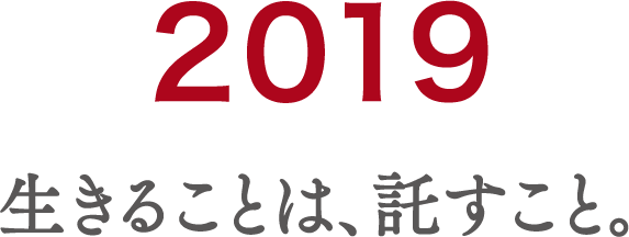 2019 生きることは、託すこと。