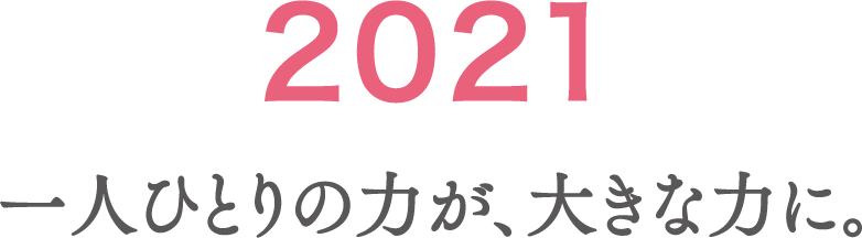 2021 一人ひとりの力が、大きな力に。