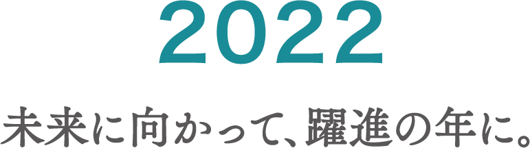 2022 未来に向かって、躍進の年に。