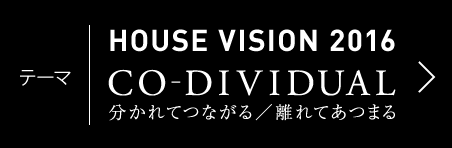 テーマ | HOUSE VISION 2016 CO-DIVIDUAL 分かれてつながる／離れてあつまる