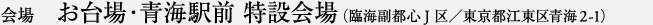 会場 お台場・青海駅前 特設会場（臨海副都心線J区／東京都江東区青海2-1）