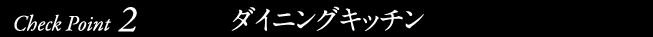 Check Point2 ダイニングキッチン