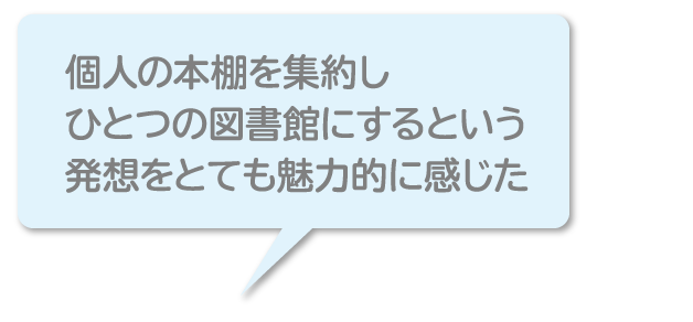 「個人の本棚を集約しひとつの図書館にするという発想をとても魅力的に感じた」