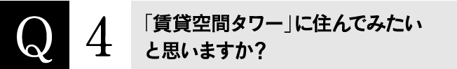 Q4 「賃貸空間タワー」に住んでみたいと思いますか？