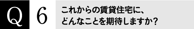 Q6 これからの賃貸住宅にどんなことを期待しますか？