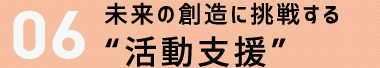 ６．みらい創造に挑戦する“活動への支援”