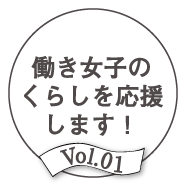 Vol.01 働き女子のくらしを応援します！