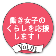 Vol.01 働き女子のくらしを応援します！