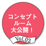 Vol.02 コンセプトルーム大公開！