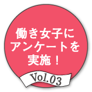 Vol.03 働き女子にアンケートを実施！