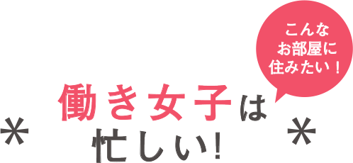 働き女子はいそがしい！ こんなお部屋に住みたい！