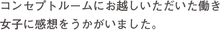 コンセプトルームにお越しいただいた働き女子に感想をうかがいました。