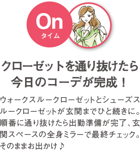 クローゼットを通り抜けたら今日のコーデが完成！ ウォークスルークローゼットとシューズスルークローゼットが玄関までひと続きに。ふたつのクローゼットの中から今日のコーデを選んだら、玄関スペースの全身ミラーで最終チェック。そのまま出勤、そのままお出かけ♪