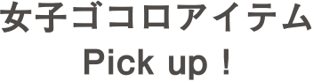 女子ゴコロアイテム Pick up！