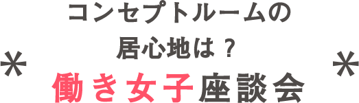 コンセプトルームの居心地は？ 働き女子座談会