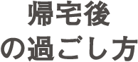 帰宅後の過ごし方