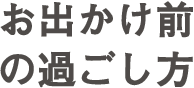 お出かけ前の過ごし方