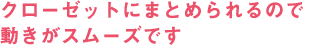 クローゼットにまとめられるので動きがスムーズです