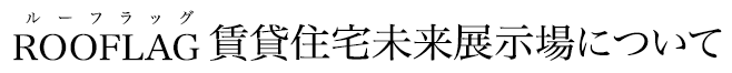 ROOFLAG 賃貸住宅未来展示場について