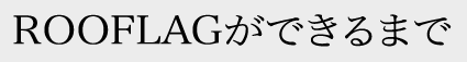 ROOFLAGができるまで