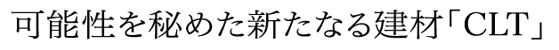 可能性を秘めた新たなる建材「CLT」
