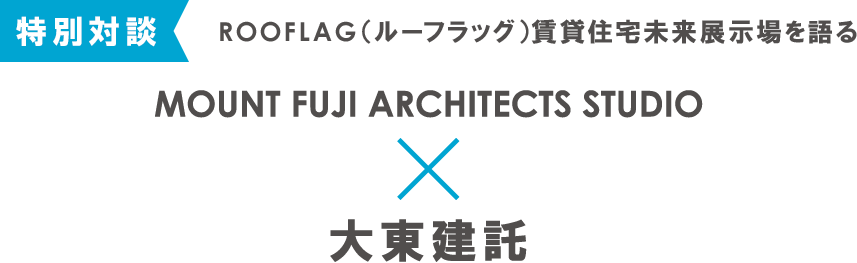 特別対談｜ROOFLAG（ルーフラッグ））賃貸住宅未来展示場を語る MOUNT FUJI ARCHITECT STUDIO×大東建託