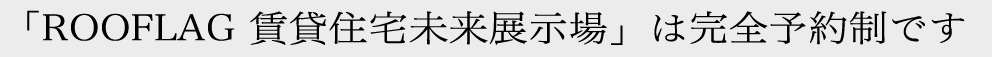 「ROOFLAG 賃貸住宅未来展示場」は完全予約制です